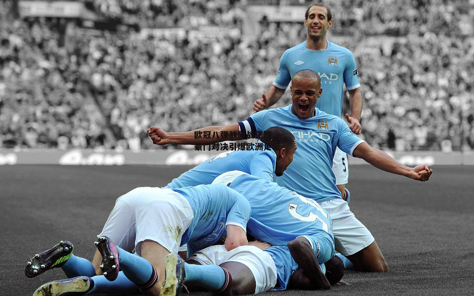 欧冠八强战激战正酣 豪门对决引爆欧洲足坛