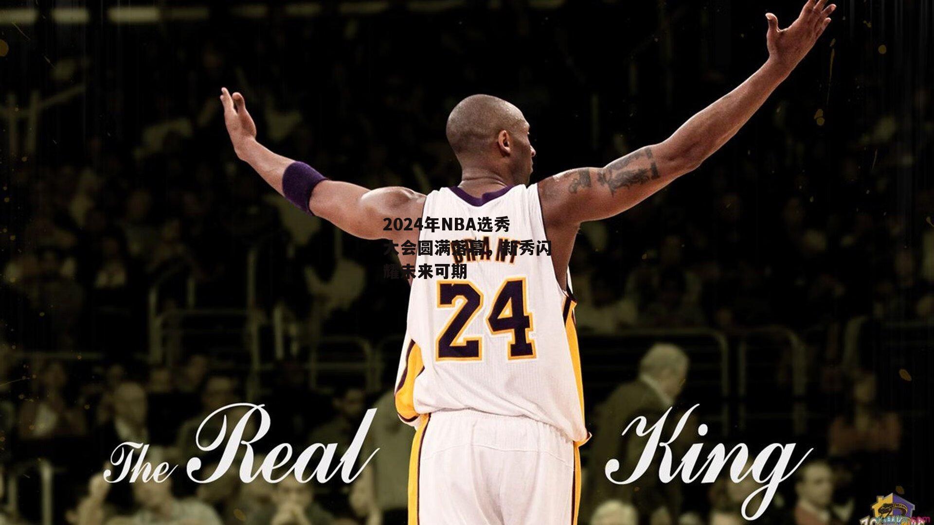 2024年NBA选秀大会圆满落幕，新秀闪耀未来可期