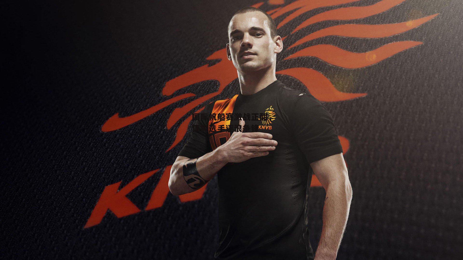 国际帆船赛激战正酣，顶尖选手逐浪争锋