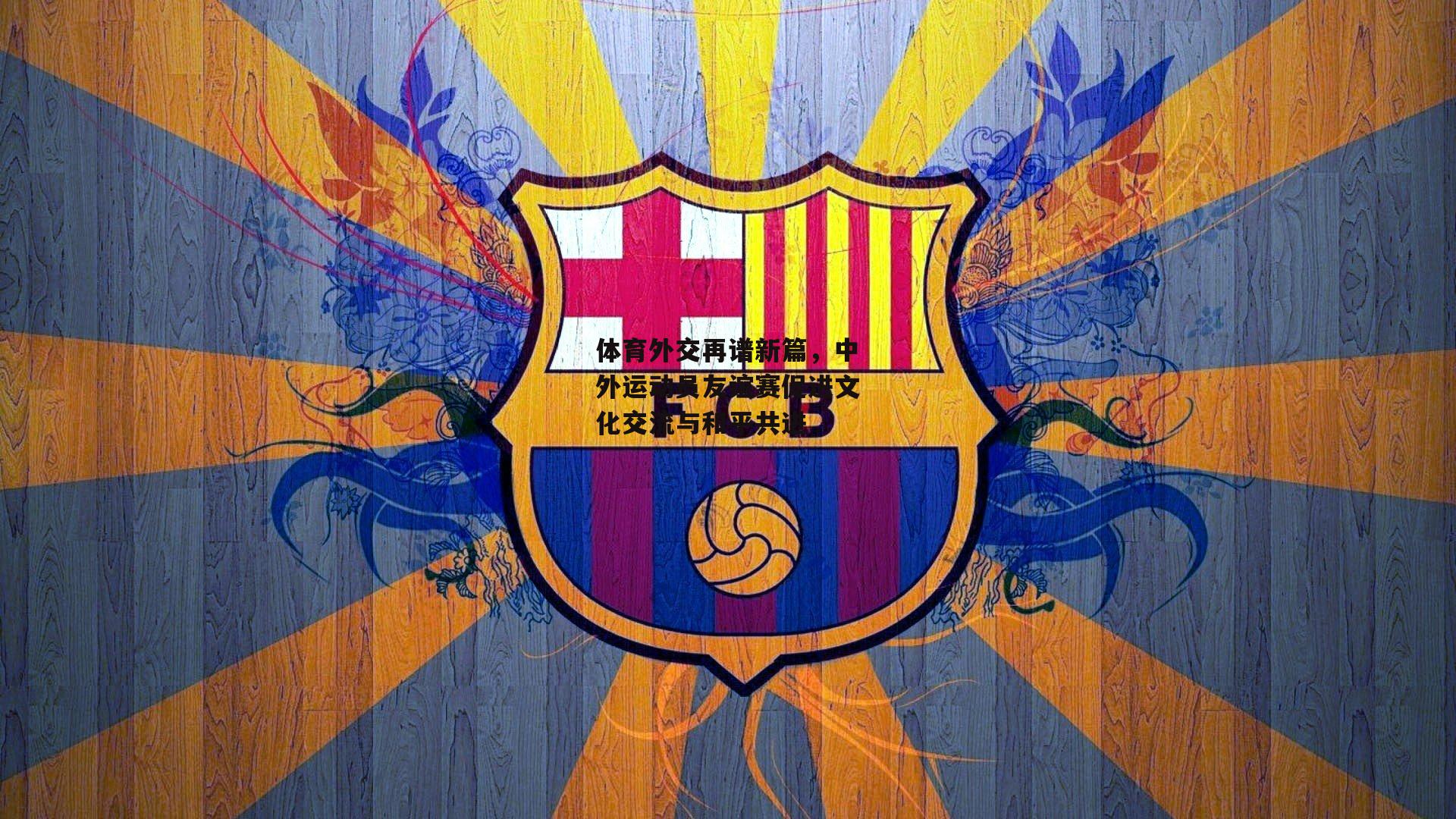 体育外交再谱新篇，中外运动员友谊赛促进文化交流与和平共进