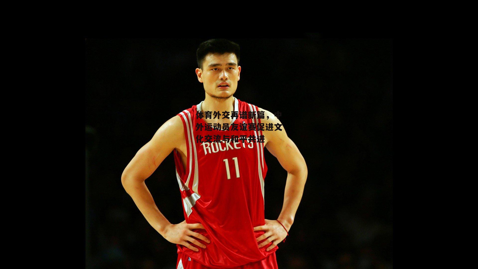 体育外交再谱新篇，中外运动员友谊赛促进文化交流与和平共进