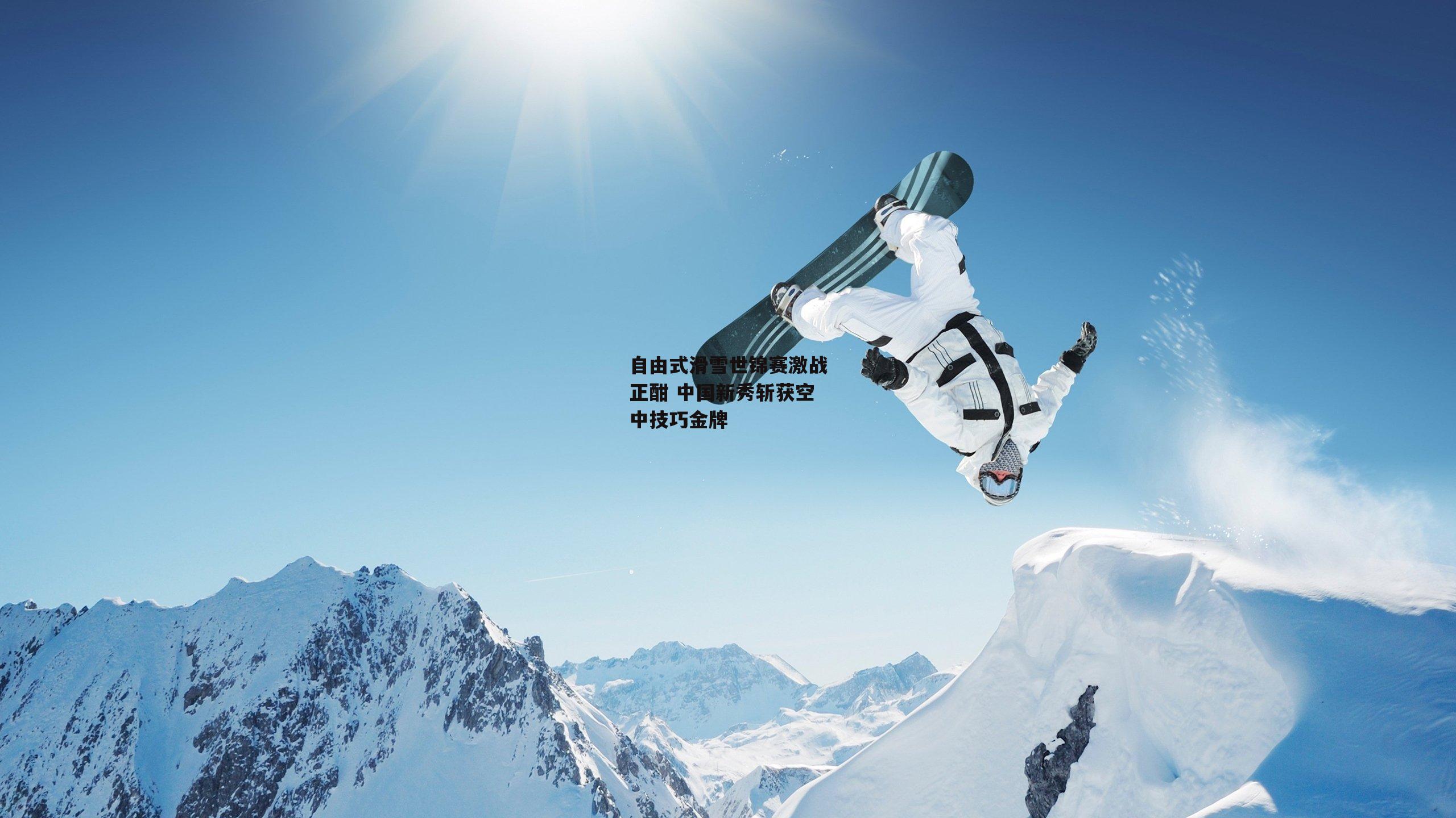 自由式滑雪世锦赛激战正酣 中国新秀斩获空中技巧金牌