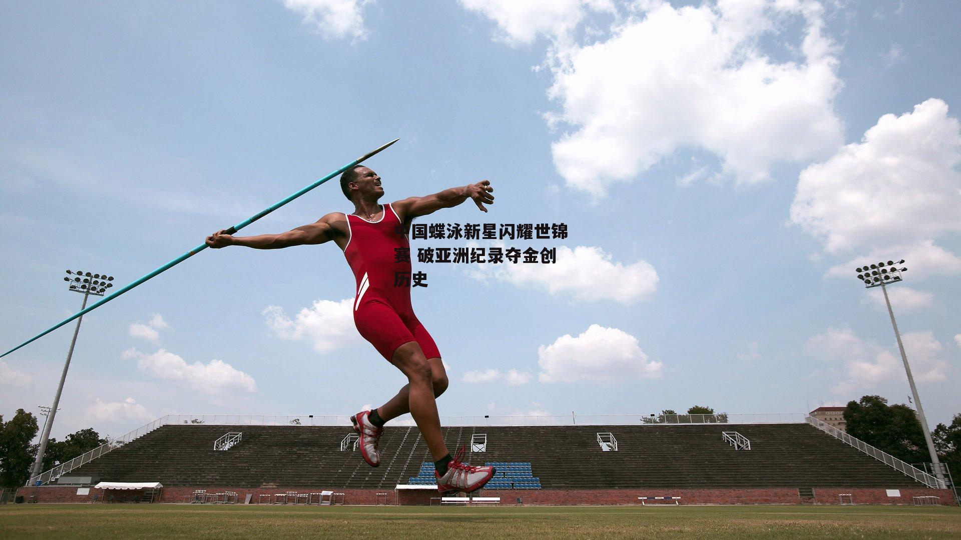 中国蝶泳新星闪耀世锦赛 破亚洲纪录夺金创历史