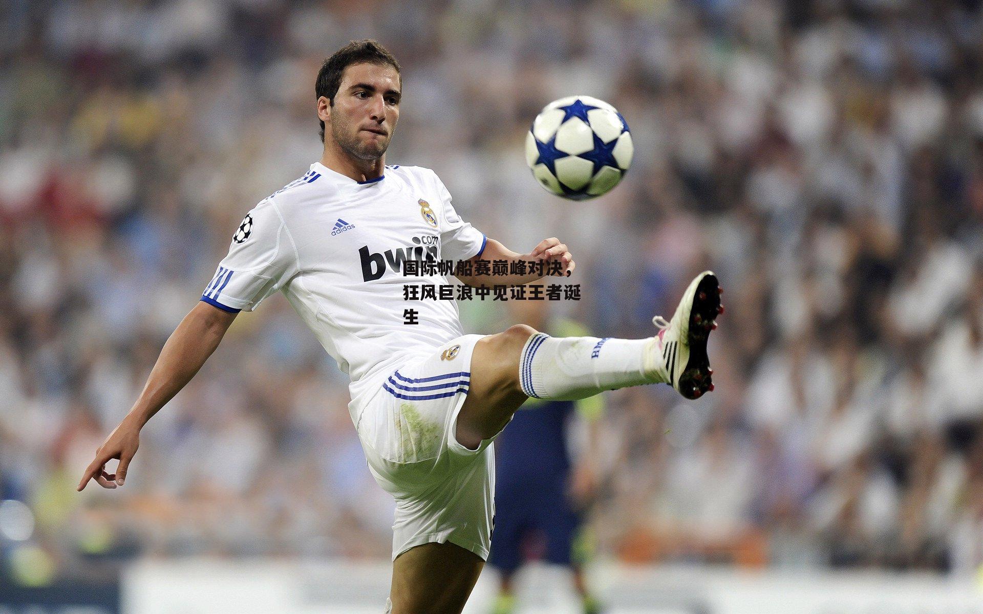 国际帆船赛巅峰对决，狂风巨浪中见证王者诞生