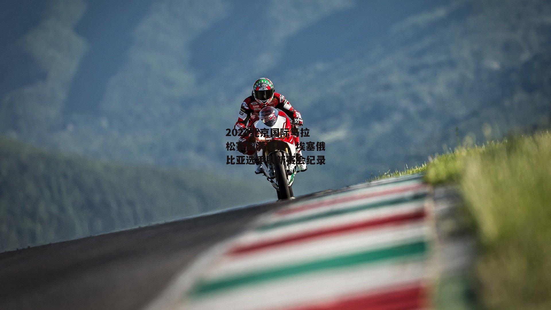 2024北京国际马拉松赛圆满落幕，埃塞俄比亚选手刷新赛会纪录